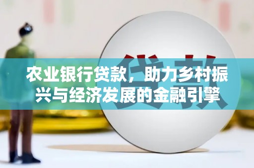 西华农业银行贷款，助力乡村振兴与经济发展的金融引擎