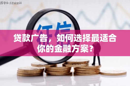西华贷款广告，如何选择最适合你的金融方案？