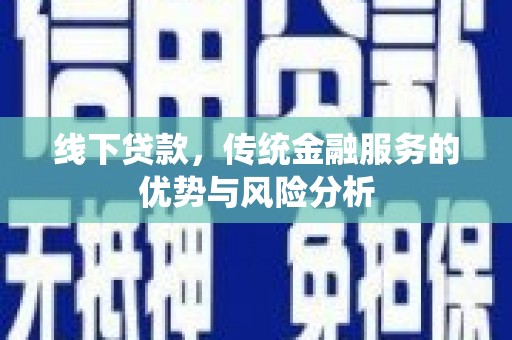 西华线下贷款，传统金融服务的优势与风险分析