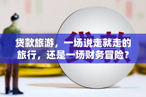 西华贷款旅游，一场说走就走的旅行，还是一场财务冒险？