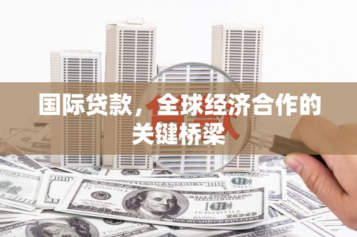 西华国际贷款，全球经济合作的关键桥梁