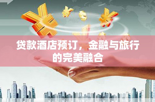 西华贷款酒店预订，金融与旅行的完美融合