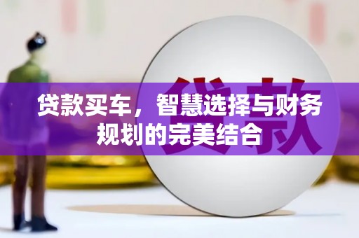 西华贷款买车，智慧选择与财务规划的完美结合