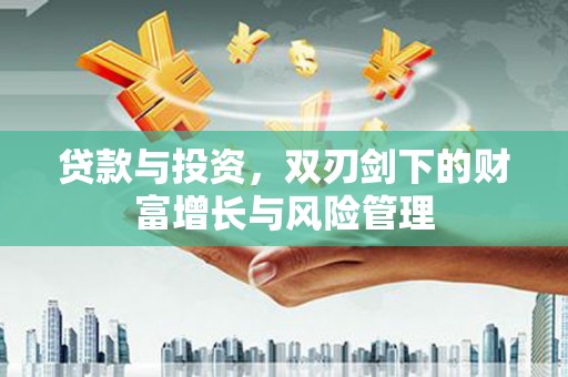 西华贷款与投资，双刃剑下的财富增长与风险管理