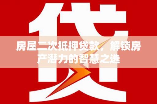 西华房屋二次抵押贷款，解锁房产潜力的智慧之选