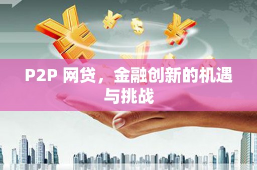 西华P2P 网贷，金融创新的机遇与挑战