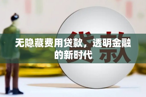 西华无隐藏费用贷款，透明金融的新时代