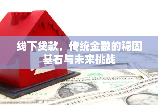 西华线下贷款，传统金融的稳固基石与未来挑战