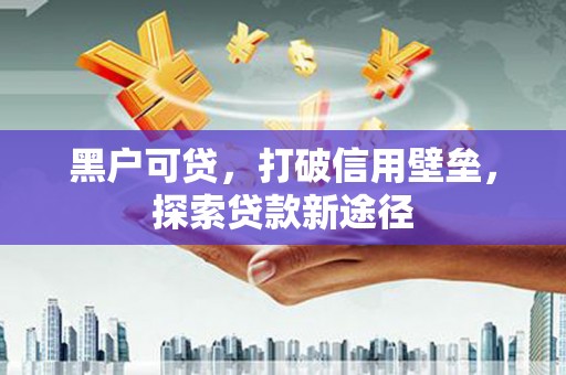 西华黑户可贷，打破信用壁垒，探索贷款新途径
