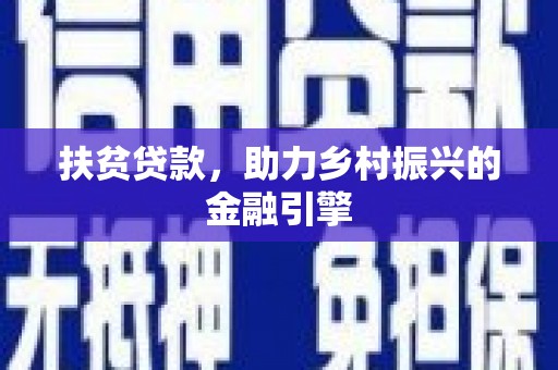西华扶贫贷款，助力乡村振兴的金融引擎
