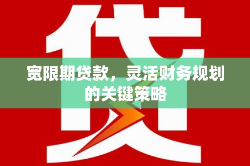 西华宽限期贷款，灵活财务规划的关键策略