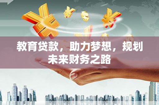 西华教育贷款，助力梦想，规划未来财务之路