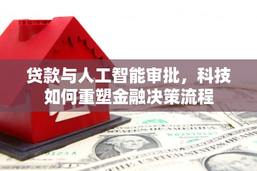 西华贷款与人工智能审批，科技如何重塑金融决策流程