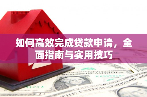 西华如何高效完成贷款申请，全面指南与实用技巧