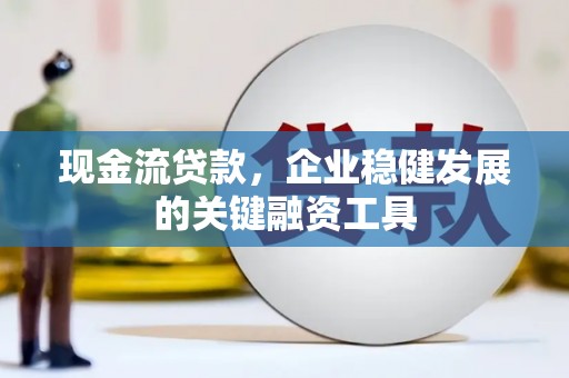西华现金流贷款，企业稳健发展的关键融资工具