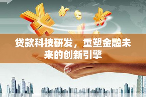 西华贷款科技研发，重塑金融未来的创新引擎