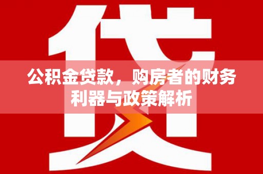 西华公积金贷款，购房者的财务利器与政策解析