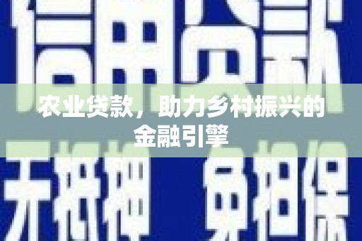 西华农业贷款，助力乡村振兴的金融引擎