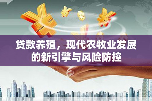 西华贷款养殖，现代农牧业发展的新引擎与风险防控