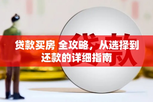 西华贷款买房 全攻略，从选择到还款的详细指南
