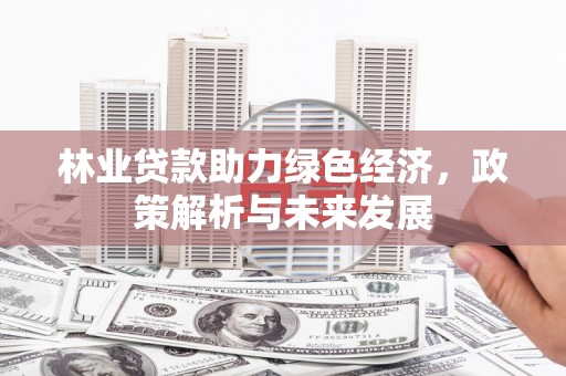 西华林业贷款助力绿色经济，政策解析与未来发展