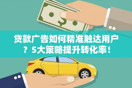 西华贷款广告如何精准触达用户？5大策略提升转化率！