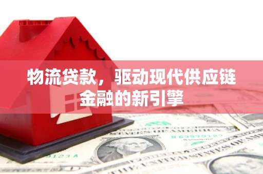 西华物流贷款，驱动现代供应链金融的新引擎