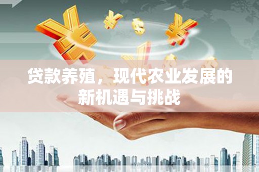 西华贷款养殖，现代农业发展的新机遇与挑战