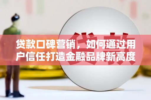 西华贷款口碑营销，如何通过用户信任打造金融品牌新高度