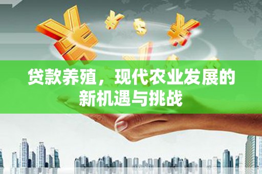 西华贷款养殖，现代农业发展的新机遇与挑战