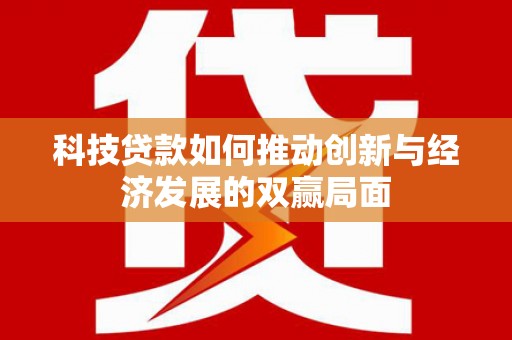 西华科技贷款如何推动创新与经济发展的双赢局面