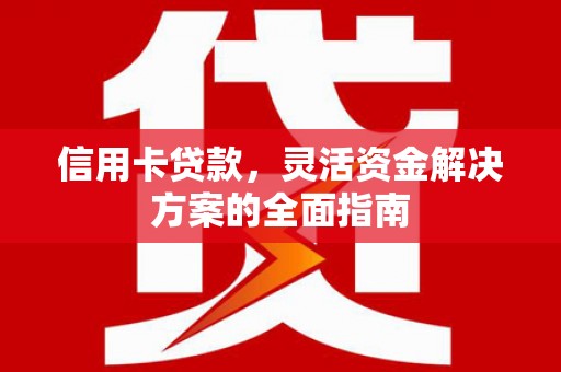 西华信用卡贷款，灵活资金解决方案的全面指南