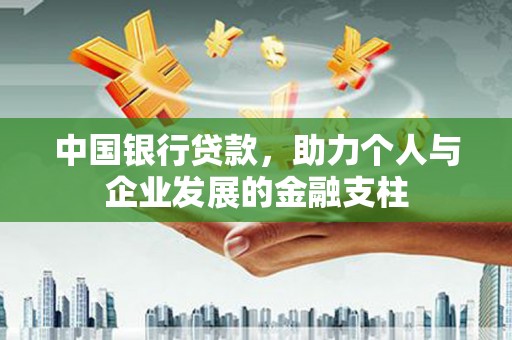 西华中国银行贷款，助力个人与企业发展的金融支柱