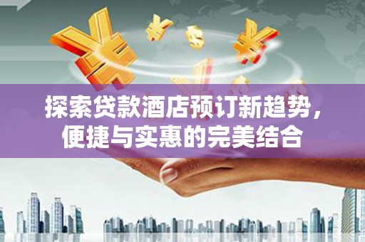 西华探索贷款酒店预订新趋势，便捷与实惠的完美结合