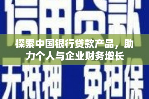 西华探索中国银行贷款产品，助力个人与企业财务增长