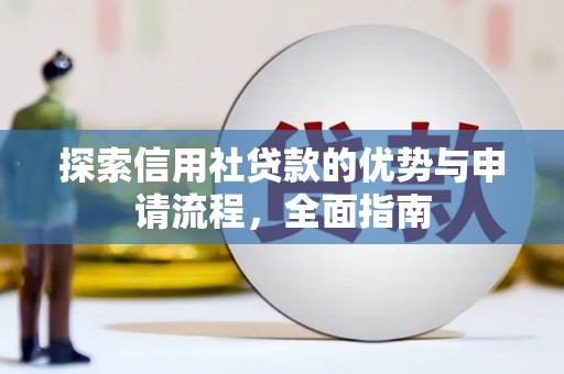 西华探索信用社贷款的优势与申请流程，全面指南