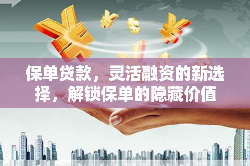 西华保单贷款，灵活融资的新选择，解锁保单的隐藏价值