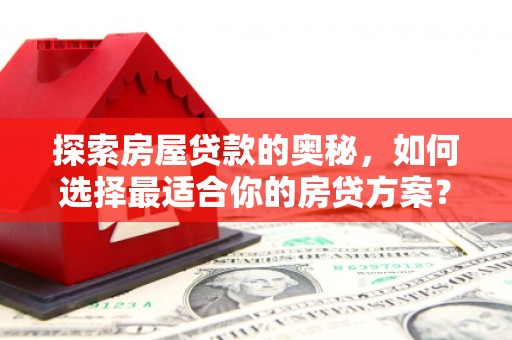 西华探索房屋贷款的奥秘，如何选择最适合你的房贷方案？