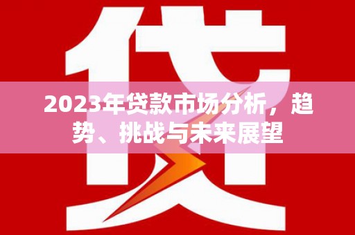 西华2023年贷款市场分析，趋势、挑战与未来展望