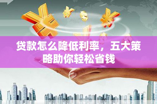 西华贷款怎么降低利率，五大策略助你轻松省钱