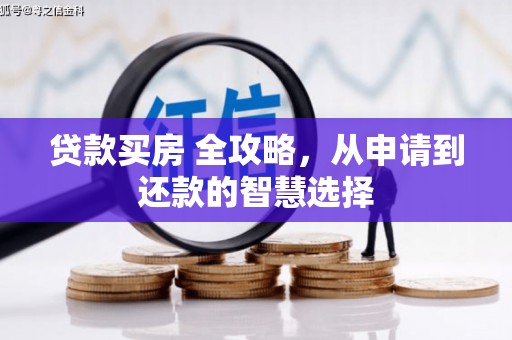 西华贷款买房 全攻略，从申请到还款的智慧选择