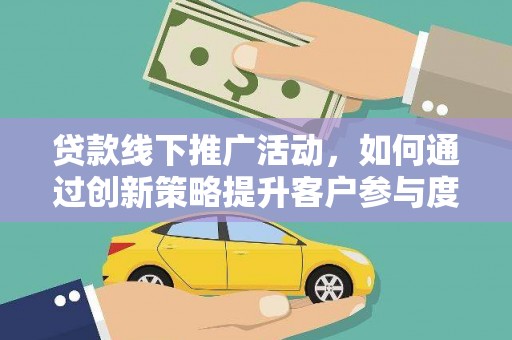西华贷款线下推广活动，如何通过创新策略提升客户参与度