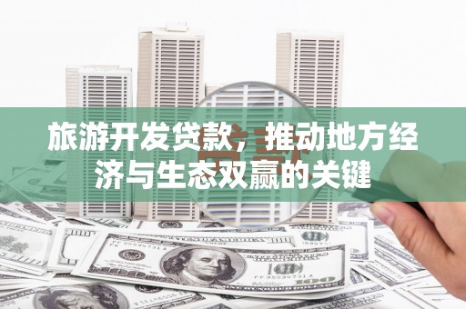 西华旅游开发贷款，推动地方经济与生态双赢的关键