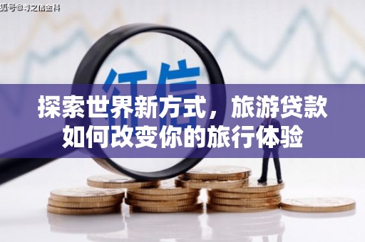西华探索世界新方式，旅游贷款如何改变你的旅行体验
