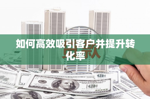 西华如何高效吸引客户并提升转化率