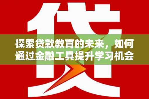 西华探索贷款教育的未来，如何通过金融工具提升学习机会