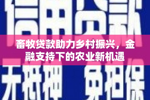 西华畜牧贷款助力乡村振兴，金融支持下的农业新机遇