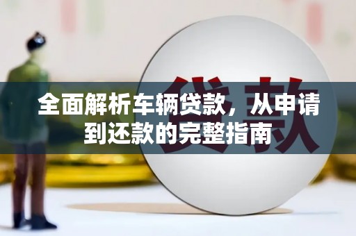 西华全面解析车辆贷款，从申请到还款的完整指南