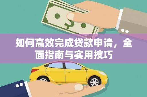 西华如何高效完成贷款申请，全面指南与实用技巧