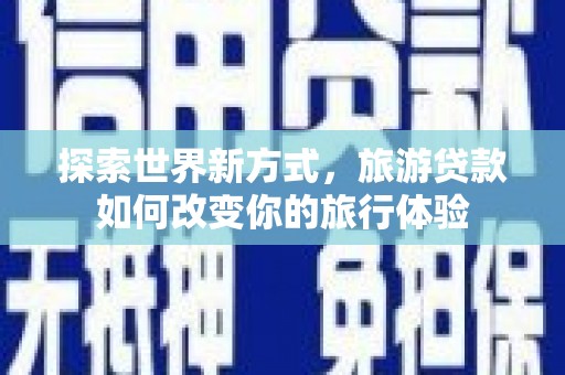 西华探索世界新方式，旅游贷款如何改变你的旅行体验